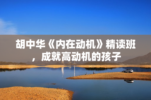 胡中华《内在动机》精读班，成就高动机的孩子