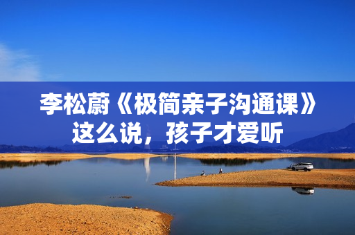 李松蔚《极简亲子沟通课》这么说，孩子才爱听