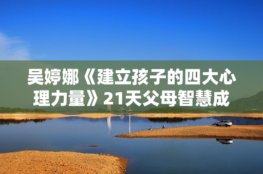 吴婷娜《建立孩子的四大心理力量》21天父母智慧成长营