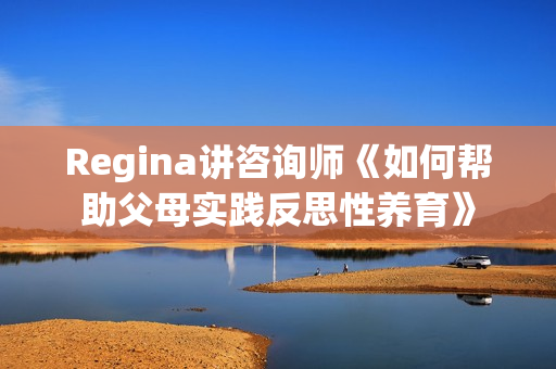Regina讲咨询师《如何帮助父母实践反思性养育》