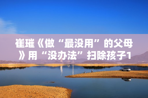 崔璀《做“最没用”的父母》用“没办法”扫除孩子12类坏习惯
