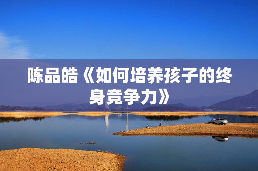 陈品皓《如何培养孩子的终身竞争力》