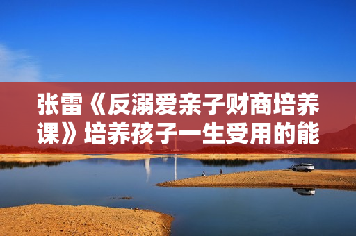 张雷《反溺爱亲子财商培养课》培养孩子一生受用的能力