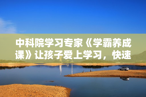 中科院学习专家《学霸养成课》让孩子爱上学习，快速提分