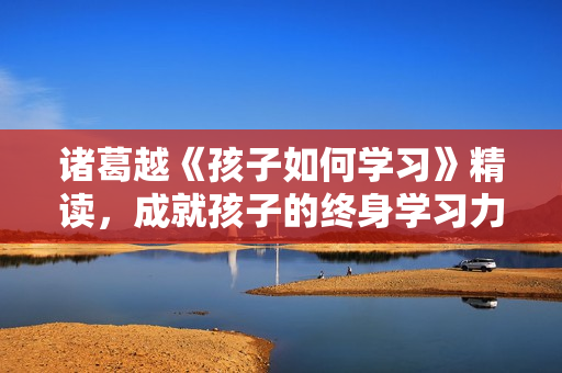 诸葛越《孩子如何学习》精读，成就孩子的终身学习力