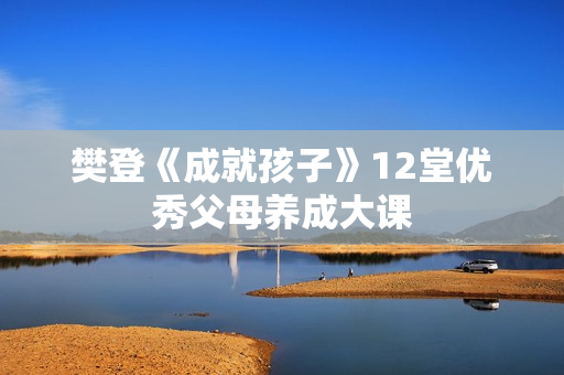 樊登《成就孩子》12堂优秀父母养成大课