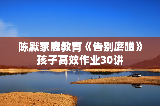 陈默家庭教育《告别磨蹭》孩子高效作业30讲