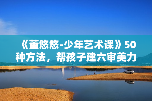 《董悠悠-少年艺术课》50种方法，帮孩子建六审美力