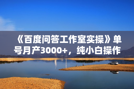 《百度问答工作室实操》单号月产3000+，纯小白操作项目
