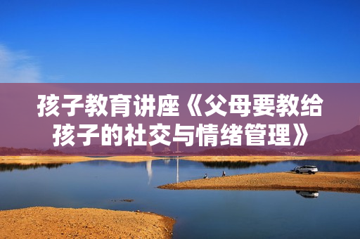 孩子教育讲座《父母要教给孩子的社交与情绪管理》