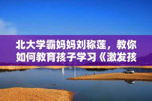 北大学霸妈妈刘称莲，教你如何教育孩子学习《激发孩子学习动力》