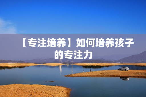 【专注培养】如何培养孩子的专注力