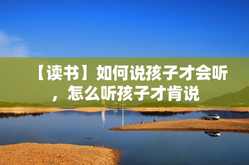【读书】如何说孩子才会听，怎么听孩子才肯说