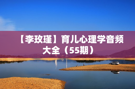 【李玫瑾】育儿心理学音频大全（55期）