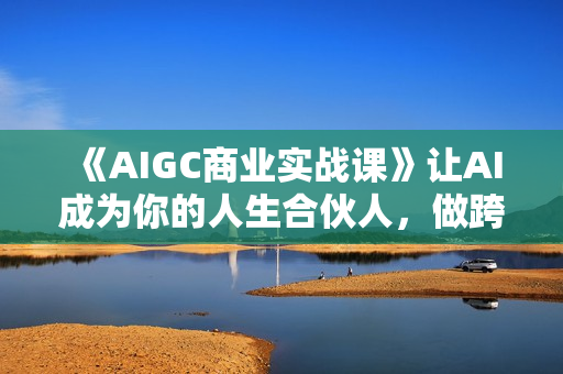 《AIGC商业实战课》让AI成为你的人生合伙人，做跨越周期的超级个体