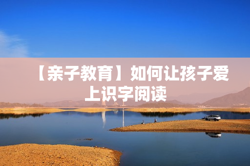【亲子教育】如何让孩子爱上识字阅读