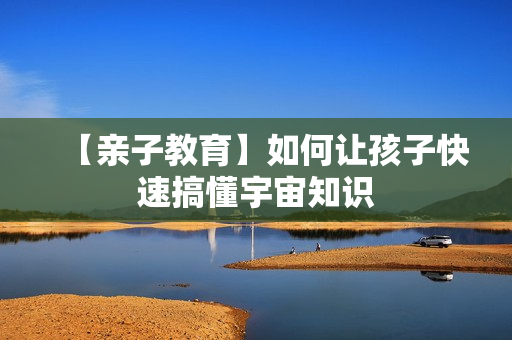 【亲子教育】如何让孩子快速搞懂宇宙知识