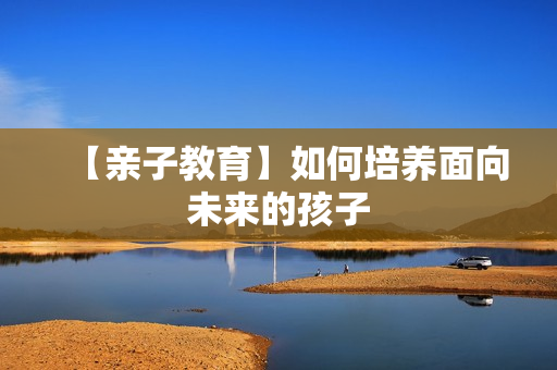 【亲子教育】如何培养面向未来的孩子