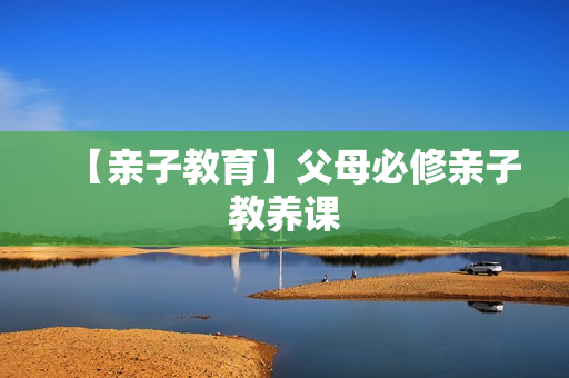 【亲子教育】父母必修亲子教养课