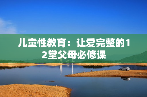 儿童性教育：让爱完整的12堂父母必修课