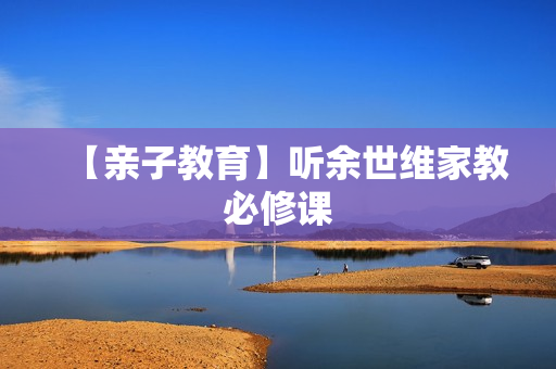 【亲子教育】听余世维家教必修课
