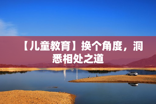【儿童教育】换个角度，洞悉相处之道