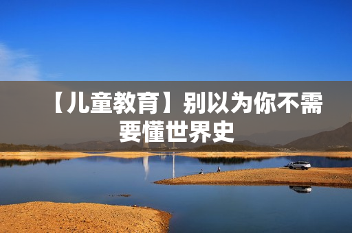 【儿童教育】别以为你不需要懂世界史