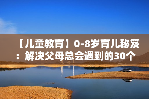 【儿童教育】0-8岁育儿秘笈：解决父母总会遇到的30个“怎么办”