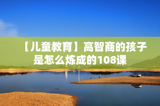 【儿童教育】高智商的孩子是怎么炼成的108课