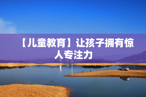 【儿童教育】让孩子拥有惊人专注力
