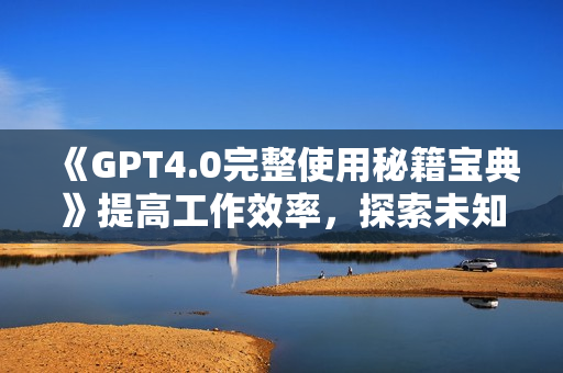 《GPT4.0完整使用秘籍宝典》提高工作效率，探索未知领域