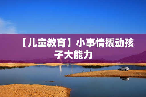【儿童教育】小事情撬动孩子大能力