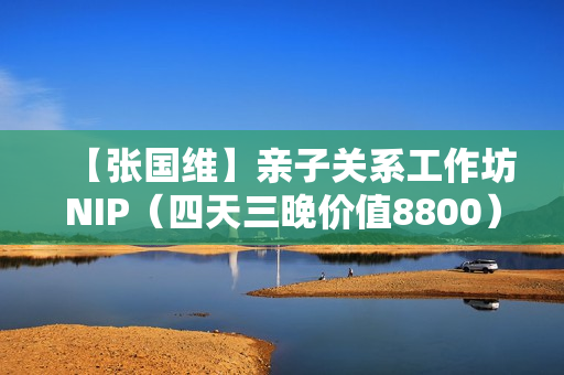 【张国维】亲子关系工作坊NIP（四天三晚价值8800）