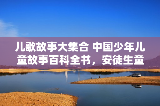 儿歌故事大集合 中国少年儿童故事百科全书，安徒生童话故事大全