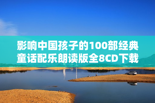 影响中国孩子的100部经典童话配乐朗读版全8CD下载