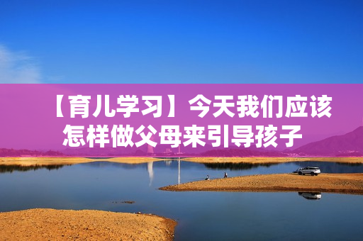 【育儿学习】今天我们应该怎样做父母来引导孩子