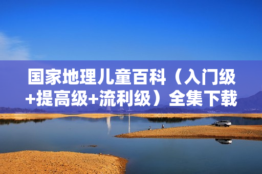 国家地理儿童百科（入门级+提高级+流利级）全集下载