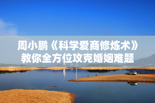 周小鹏《科学爱商修炼术》教你全方位攻克婚姻难题