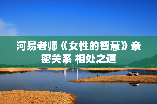 河易老师《女性的智慧》亲密关系 相处之道
