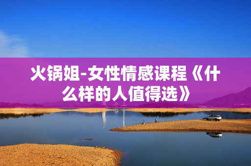 火锅姐-女性情感课程《什么样的人值得选》