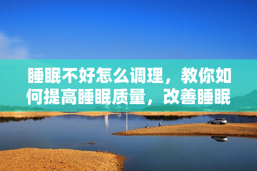 睡眠不好怎么调理，教你如何提高睡眠质量，改善睡眠