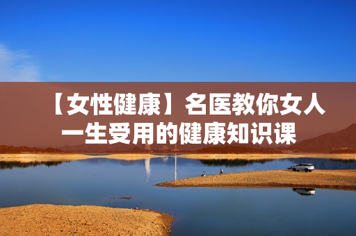 【女性健康】名医教你女人一生受用的健康知识课