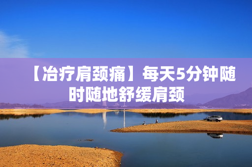 【冶疗肩颈痛】每天5分钟随时随地舒缓肩颈