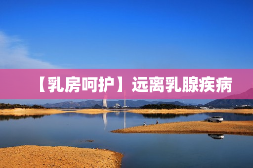 【乳房呵护】远离乳腺疾病