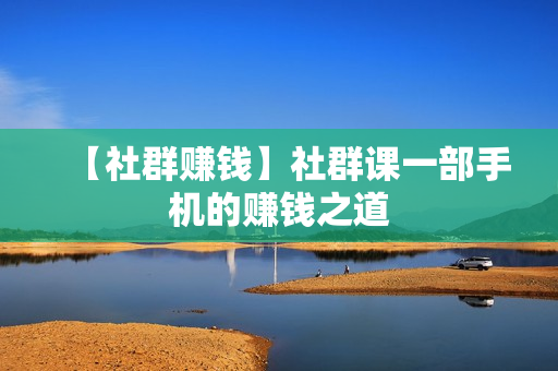 【社群赚钱】社群课一部手机的赚钱之道