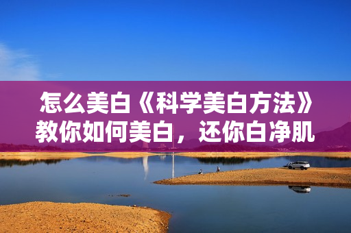 怎么美白《科学美白方法》教你如何美白，还你白净肌肤