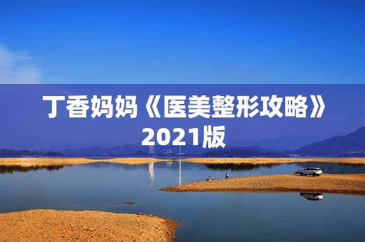 丁香妈妈《医美整形攻略》2021版