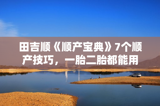 田吉顺《顺产宝典》7个顺产技巧，一胎二胎都能用