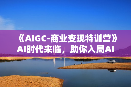 《AIGC-商业变现特训营》AI时代来临，助你入局AI