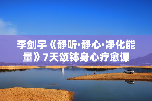 李剑宇《静听·静心·净化能量》7天颂钵身心疗愈课